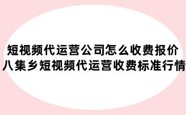 短视频代运营公司怎么收费报价 八集乡短视频代运营收费标准行情